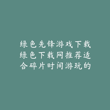 绿色先锋游戏下载绿色下载网推荐适合碎片时间游玩的轻度手游_绿色下载网_手游推荐 绿色先锋游戏下载绿色下载网推荐适合碎片时间游玩的轻度手游-绿色下载网