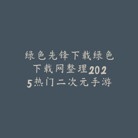 绿色先锋下载绿色下载网整理2025热门二次元手游合集_绿色下载网_手游推荐 绿色先锋下载绿色下载网整理2025热门二次元手游合集-绿色下载网