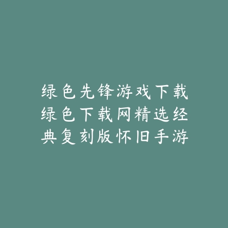 绿色先锋游戏下载绿色下载网精选经典复刻版怀旧手游合集_绿色下载网_手游推荐 绿色先锋游戏下载绿色下载网精选经典复刻版怀旧手游合集-绿色下载网