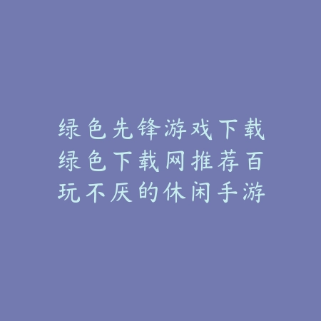 绿色先锋游戏下载绿色下载网推荐百玩不厌的休闲手游合集_绿色下载网_手游推荐 绿色先锋游戏下载绿色下载网推荐百玩不厌的休闲手游合集-绿色下载网