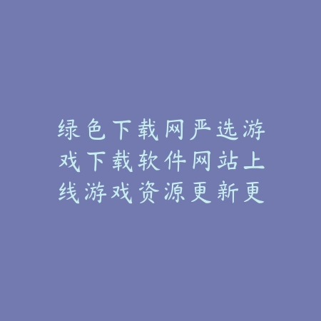 绿色下载网严选游戏下载软件网站上线游戏资源更新更及时_绿色下载网_手游推荐_