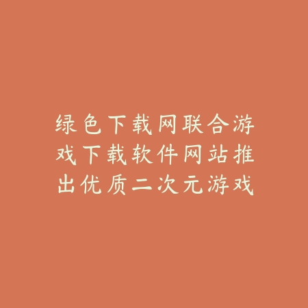 绿色下载网联合游戏下载软件网站推出优质二次元游戏推荐榜_绿色下载网_手游推荐_