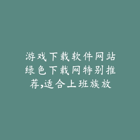 游戏下载软件网站绿色下载网平台全程保障游戏下载安全无毒_绿色下载网_手游推荐_