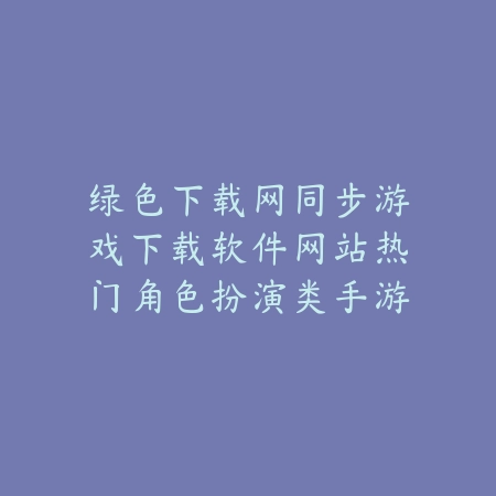 绿色下载网同步游戏下载软件网站热门角色扮演类手游推荐合集_绿色下载网_手游推荐 绿色下载网同步游戏下载软件网站热门角色扮演类手游推荐合集-绿色下载网