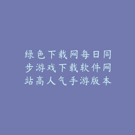 绿色下载网每日同步游戏下载软件网站高人气手游版本更新信息_绿色下载网_手游资讯 绿色下载网每日同步游戏下载软件网站高人气手游版本更新信息-绿色下载网