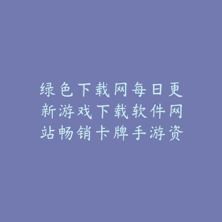 绿色下载网每日更新游戏下载软件网站畅销卡牌手游资源包_绿色下载网_手游推荐 绿色下载网每日更新游戏下载软件网站畅销卡牌手游资源包-绿色下载网