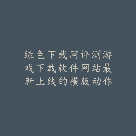 绿色下载网评测游戏下载软件网站最新上线的横版动作类手游合集_绿色下载网_手游推荐 绿色下载网评测游戏下载软件网站最新上线的横版动作类手游合集-绿色下载网