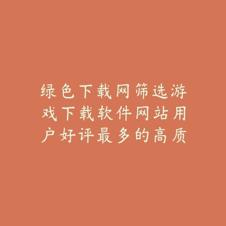 绿色下载网筛选游戏下载软件网站用户好评最多的高质量手游推荐_绿色下载网_手游推荐_