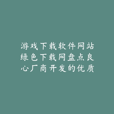 游戏下载软件网站绿色下载网盘点良心厂商开发的优质手游合集_绿色下载网_手游推荐 游戏下载软件网站绿色下载网盘点良心厂商开发的优质手游合集-绿色下载网