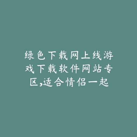 绿色下载网上线游戏下载软件网站专区,适合情侣一起玩的手游推荐_绿色下载网_手游推荐 绿色下载网上线游戏下载软件网站专区,适合情侣一起玩的手游推荐-绿色下载网