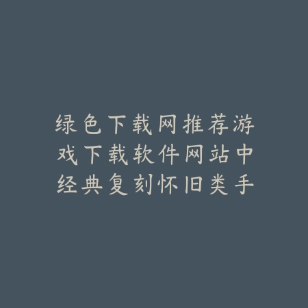 绿色下载网推荐游戏下载软件网站中经典复刻怀旧类手游合集_绿色下载网_手游推荐 绿色下载网推荐游戏下载软件网站中经典复刻怀旧类手游合集-绿色下载网