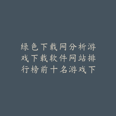 绿色下载网分析游戏下载软件网站排行榜前十名游戏下载量与评分_绿色下载网_手游资讯 绿色下载网分析游戏下载软件网站排行榜前十名游戏下载量与评分-绿色下载网