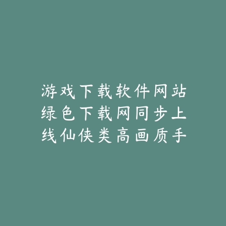 游戏下载软件网站绿色下载网同步上线仙侠类高画质手游合集_绿色下载网_手游推荐 游戏下载软件网站绿色下载网同步上线仙侠类高画质手游合集-绿色下载网