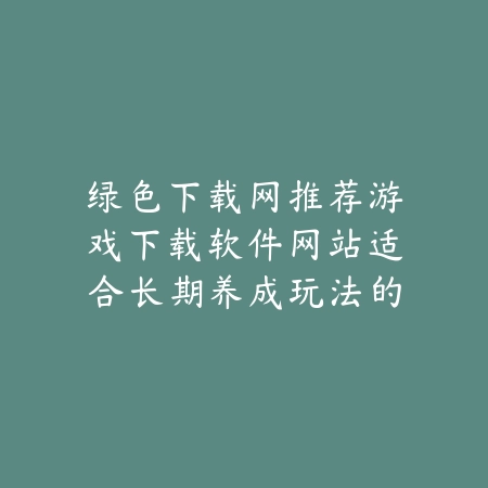 推荐零氪手游不肝不氪也能快乐畅玩的良心佳作_绿色下载网_手游推荐_