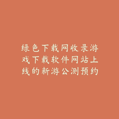 绿色下载网收录游戏下载软件网站上线的新游公测预约专区入口_绿色下载网_手游资讯 绿色下载网收录游戏下载软件网站上线的新游公测预约专区入口-绿色下载网