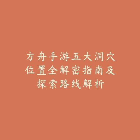 方舟手游五大洞穴位置全解密指南及探索路线解析_绿色下载网_游戏攻略 方舟手游五大洞穴位置全解密指南及探索路线解析-绿色下载网
