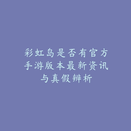 彩虹岛是否有官方手游版本最新资讯与真假辨析_绿色下载网_手游资讯 彩虹岛是否有官方手游版本最新资讯与真假辨析-绿色下载网