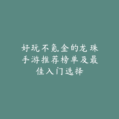 好玩不氪金的龙珠手游推荐榜单及最佳入门选择_绿色下载网_手游推荐 好玩不氪金的龙珠手游推荐榜单及最佳入门选择-绿色下载网