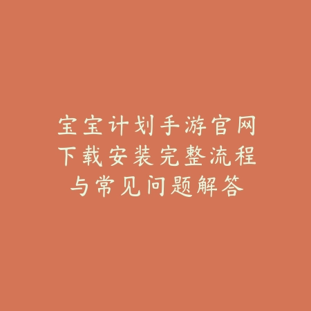 宝宝计划手游官网下载安装完整流程与常见问题解答_绿色下载网_手游资讯_