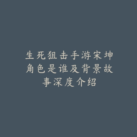 生死狙击手游宋坤角色是谁及背景故事深度介绍_绿色下载网_手游资讯 生死狙击手游宋坤角色是谁及背景故事深度介绍-绿色下载网