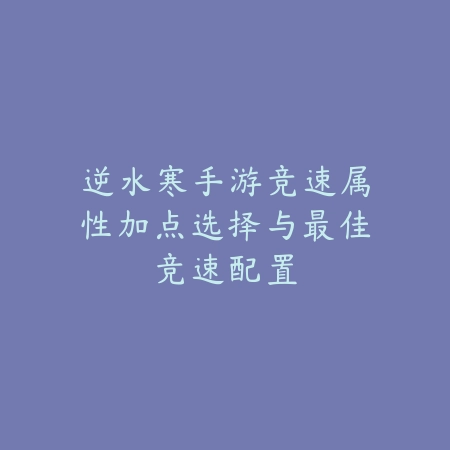 逆水寒手游竞速属性加点选择与最佳竞速配置_绿色下载网_游戏攻略 逆水寒手游竞速属性加点选择与最佳竞速配置-绿色下载网