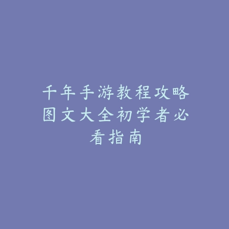 千年手游教程攻略图文大全初学者必看指南_绿色下载网_游戏攻略 千年手游教程攻略图文大全初学者必看指南-绿色下载网
