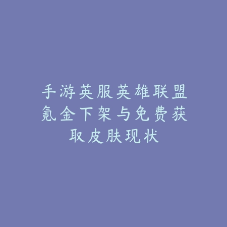 手游英服英雄联盟氪金下架与免费获取皮肤现状_绿色下载网_手游资讯 手游英服英雄联盟氪金下架与免费获取皮肤现状-绿色下载网
