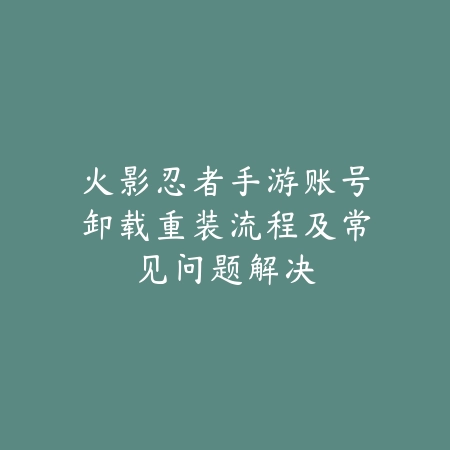 火影忍者手游账号卸载重装流程及常见问题解决_绿色下载网_游戏攻略_