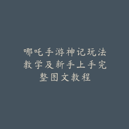 哪吒手游神记玩法教学及新手上手完整图文教程_绿色下载网_游戏攻略_