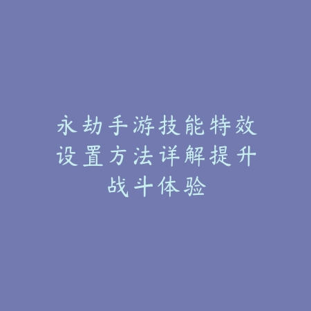 永劫手游技能特效设置方法详解提升战斗体验_绿色下载网_游戏攻略_