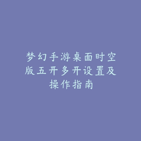 梦幻手游桌面时空版五开多开设置及操作指南_绿色下载网_游戏攻略 梦幻手游桌面时空版五开多开设置及操作指南-绿色下载网