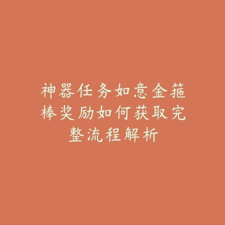 神器任务如意金箍棒奖励如何获取完整流程解析_绿色下载网_游戏攻略 神器任务如意金箍棒奖励如何获取完整流程解析-绿色下载网