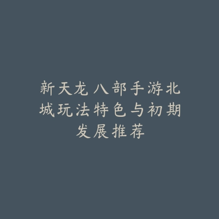新天龙八部手游北城玩法特色与初期发展推荐_绿色下载网_手游推荐 新天龙八部手游北城玩法特色与初期发展推荐-绿色下载网