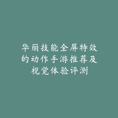 华丽技能全屏特效的动作手游推荐及视觉体验评测_绿色下载网_手游推荐 华丽技能全屏特效的动作手游推荐及视觉体验评测-绿色下载网