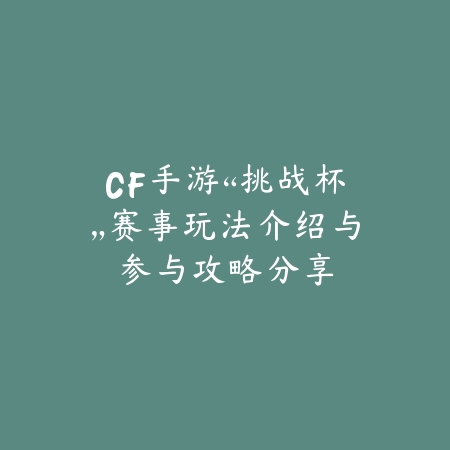 CF手游“挑战杯”赛事玩法介绍与参与攻略分享_绿色下载网_手游资讯 CF手游“挑战杯”赛事玩法介绍与参与攻略分享-绿色下载网