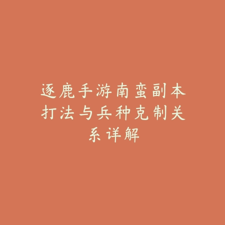 逐鹿手游南蛮副本打法与兵种克制关系详解_绿色下载网_游戏攻略 逐鹿手游南蛮副本打法与兵种克制关系详解-绿色下载网