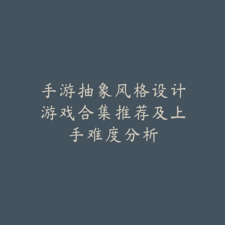 手游抽象风格设计游戏合集推荐及上手难度分析_绿色下载网_手游推荐 手游抽象风格设计游戏合集推荐及上手难度分析-绿色下载网