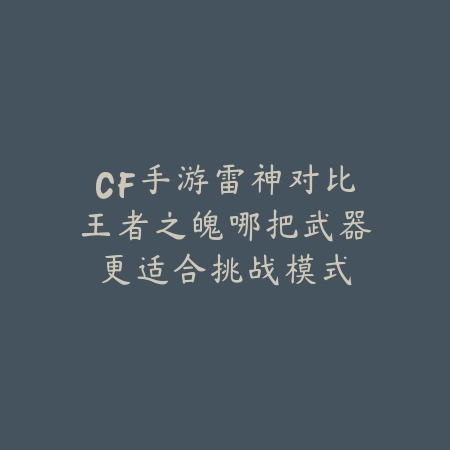 CF手游雷神对比王者之魄哪把武器更适合挑战模式_绿色下载网_游戏攻略 CF手游雷神对比王者之魄哪把武器更适合挑战模式-绿色下载网