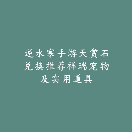 逆水寒手游天赏石兑换推荐祥瑞宠物及实用道具_绿色下载网_游戏攻略_
