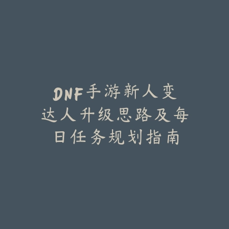 DNF手游新人变达人升级思路及每日任务规划指南_绿色下载网_游戏攻略 DNF手游新人变达人升级思路及每日任务规划指南-绿色下载网