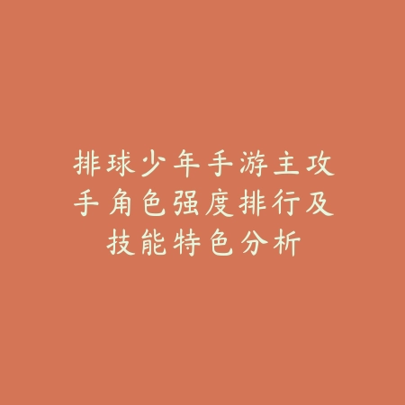 排球少年手游主攻手角色强度排行及技能特色分析_绿色下载网_游戏攻略 排球少年手游主攻手角色强度排行及技能特色分析-绿色下载网
