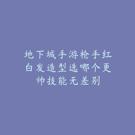 地下城手游枪手红白发造型选哪个更帅技能无差别_绿色下载网_手游资讯 地下城手游枪手红白发造型选哪个更帅技能无差别-绿色下载网