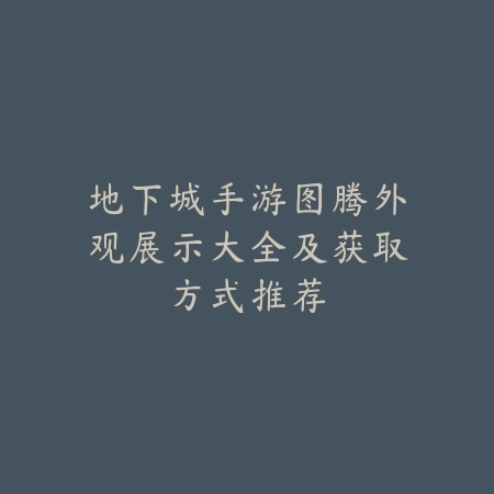 地下城手游图腾外观展示大全及获取方式推荐_绿色下载网_手游攻略 地下城手游图腾外观展示大全及获取方式推荐-绿色下载网