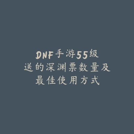 DNF手游55级送的深渊票数量及最佳使用方式_绿色下载网_游戏攻略 DNF手游55级送的深渊票数量及最佳使用方式-绿色下载网