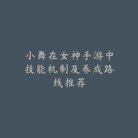 小舞在女神手游中技能机制及养成路线推荐_绿色下载网_游戏攻略 小舞在女神手游中技能机制及养成路线推荐-绿色下载网