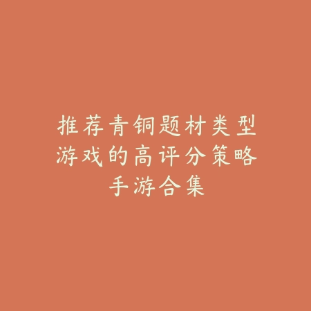 推荐青铜题材类型游戏的高评分策略手游合集_绿色下载网_手游推荐 推荐青铜题材类型游戏的高评分策略手游合集-绿色下载网