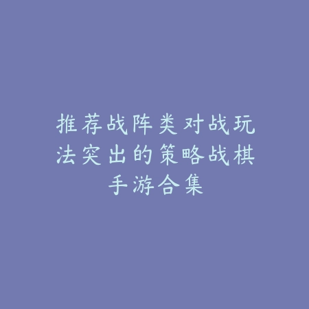 推荐战阵类对战玩法突出的策略战棋手游合集_绿色下载网_手游推荐 推荐战阵类对战玩法突出的策略战棋手游合集-绿色下载网
