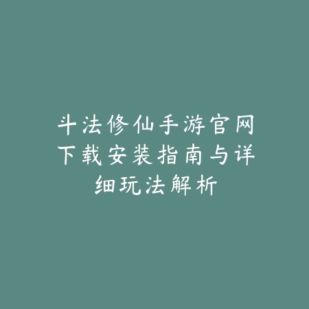 斗法修仙手游官网下载安装指南与详细玩法解析_绿色下载网_手游推荐_