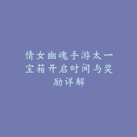 倩女幽魂手游太一宝箱开启时间与奖励详解_绿色下载网_手游资讯_