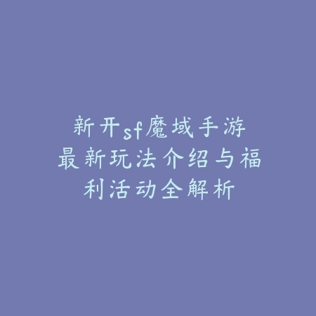 新开sf魔域手游最新玩法介绍与福利活动全解析_绿色下载网_手游资讯 新开sf魔域手游最新玩法介绍与福利活动全解析-绿色下载网